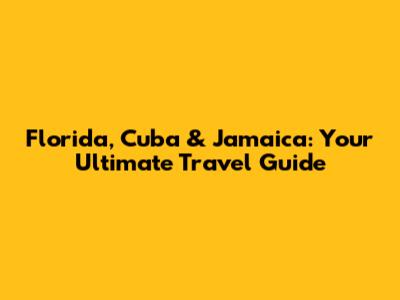 Florida, Cuba & Jamaica: Your Ultimate Travel Guide