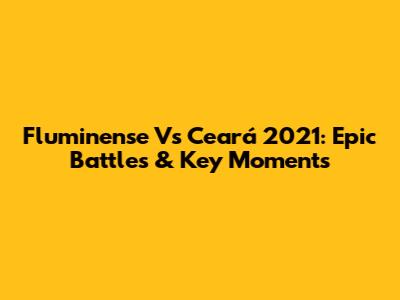Fluminense Vs Ceará 2021: Epic Battles & Key Moments