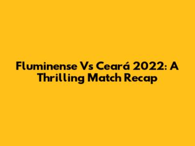 Fluminense Vs Ceará 2022: A Thrilling Match Recap