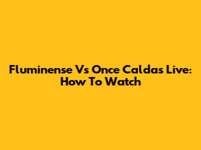 Fluminense Vs Once Caldas Live: How To Watch