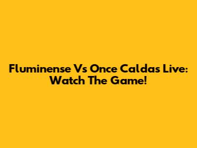 Fluminense Vs Once Caldas Live: Watch The Game!
