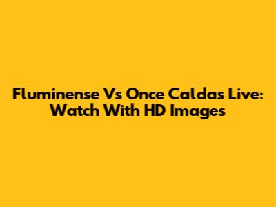 Fluminense Vs Once Caldas Live: Watch With HD Images
