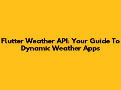Flutter Weather API: Your Guide To Dynamic Weather Apps