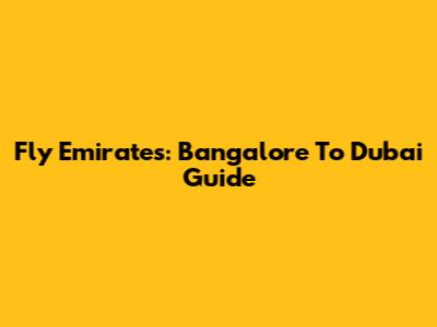 Fly Emirates: Bangalore To Dubai Guide