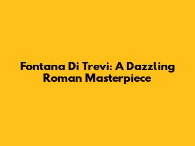 Fontana Di Trevi: A Dazzling Roman Masterpiece