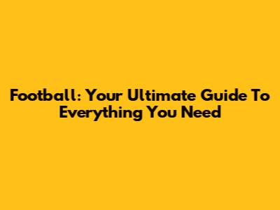 Football: Your Ultimate Guide To Everything You Need