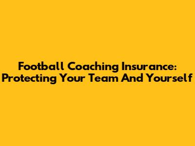 Football Coaching Insurance: Protecting Your Team And Yourself