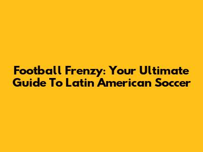 Football Frenzy: Your Ultimate Guide To Latin American Soccer