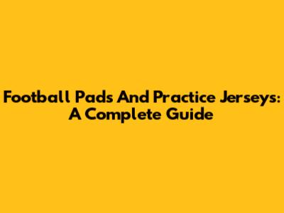 Football Pads And Practice Jerseys: A Complete Guide