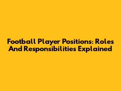 Football Player Positions: Roles And Responsibilities Explained