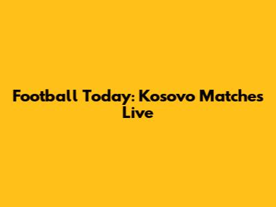 Football Today: Kosovo Matches Live
