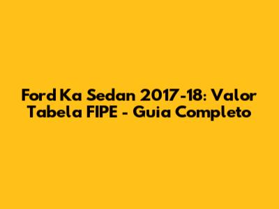 Ford Ka Sedan 2017-18: Valor Tabela FIPE - Guia Completo