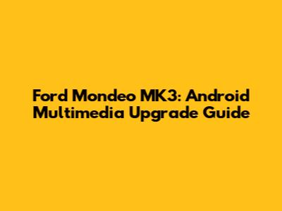 Ford Mondeo MK3: Android Multimedia Upgrade Guide