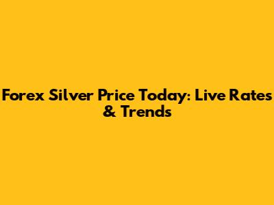 Forex Silver Price Today: Live Rates & Trends