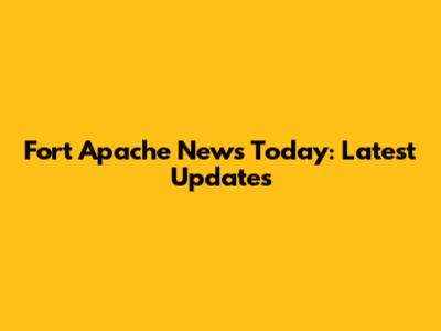 Fort Apache News Today: Latest Updates