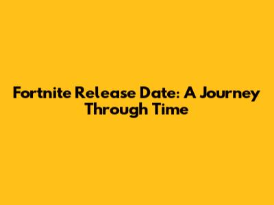 Fortnite Release Date: A Journey Through Time