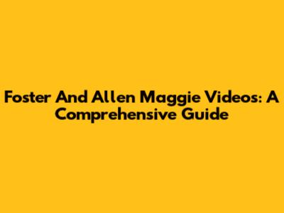 Foster And Allen Maggie Videos: A Comprehensive Guide