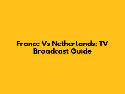 France Vs Netherlands: TV Broadcast Guide