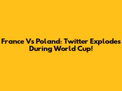 France Vs Poland: Twitter Explodes During World Cup!