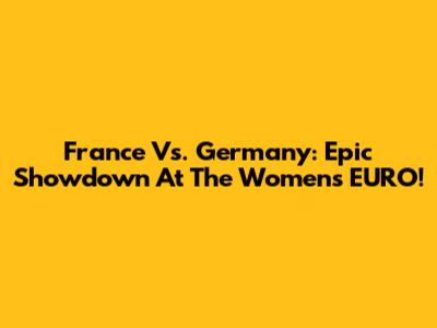 France Vs. Germany: Epic Showdown At The Women's EURO!