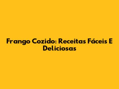 Frango Cozido: Receitas Fáceis E Deliciosas