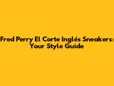 Fred Perry El Corte Inglés Sneakers: Your Style Guide