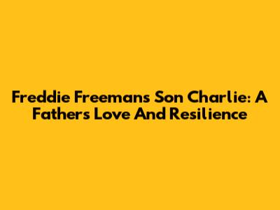 Freddie Freeman's Son Charlie: A Father's Love And Resilience