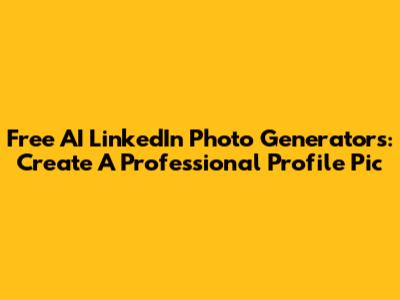 Free AI LinkedIn Photo Generators: Create A Professional Profile Pic