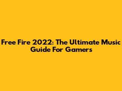 Free Fire 2022: The Ultimate Music Guide For Gamers
