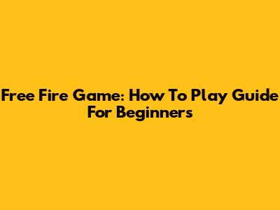Free Fire Game: How To Play Guide For Beginners