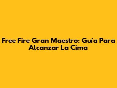 Free Fire Gran Maestro: Guía Para Alcanzar La Cima