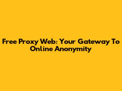 Free Proxy Web: Your Gateway To Online Anonymity
