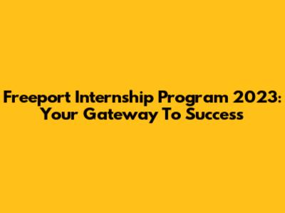 Freeport Internship Program 2023: Your Gateway To Success