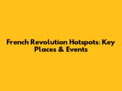 French Revolution Hotspots: Key Places & Events