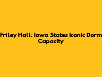Friley Hall: Iowa State's Iconic Dorm Capacity