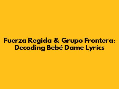 Fuerza Regida & Grupo Frontera: Decoding 'Bebé Dame' Lyrics