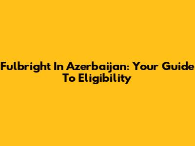 Fulbright In Azerbaijan: Your Guide To Eligibility