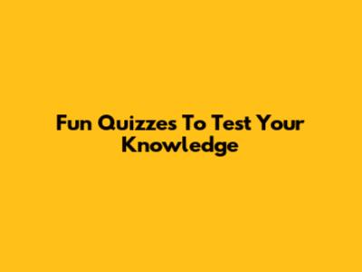Fun Quizzes To Test Your Knowledge