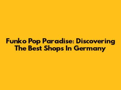 Funko Pop Paradise: Discovering The Best Shops In Germany