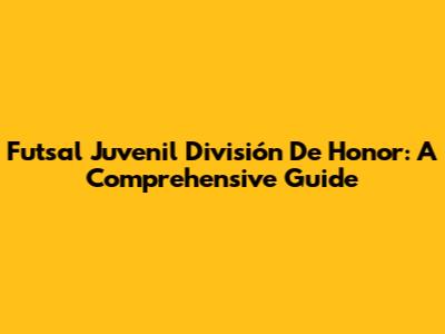 Futsal Juvenil División De Honor: A Comprehensive Guide