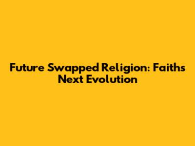 Future Swapped Religion: Faith's Next Evolution