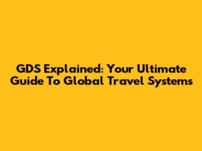 GDS Explained: Your Ultimate Guide To Global Travel Systems