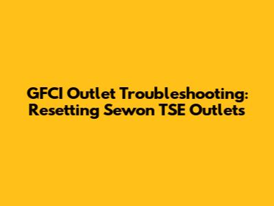 GFCI Outlet Troubleshooting: Resetting Sewon TSE Outlets