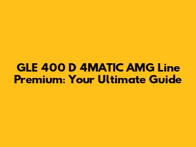 GLE 400 D 4MATIC AMG Line Premium: Your Ultimate Guide
