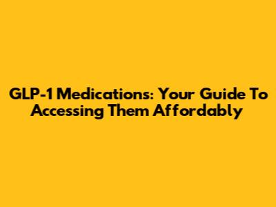 GLP-1 Medications: Your Guide To Accessing Them Affordably
