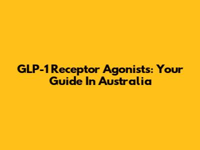 GLP-1 Receptor Agonists: Your Guide In Australia