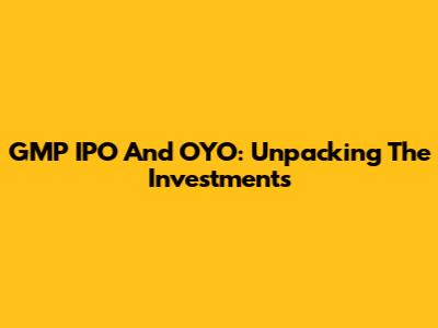 GMP IPO And OYO: Unpacking The Investments