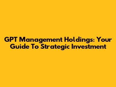 GPT Management Holdings: Your Guide To Strategic Investment