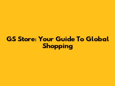GS Store: Your Guide To Global Shopping
