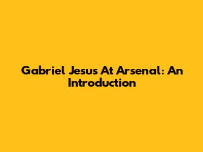 Gabriel Jesus At Arsenal: An Introduction